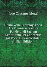 Divini Verbi Hierologia Sive Ars Theorica-practica Ponderandi Sacram Scripturam Per Conceptus (ut Vocant) Praedicabiles (Italian Edition)