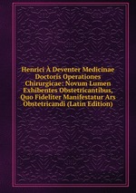 Henrici  Deventer Medicinae Doctoris Operationes Chirurgicae: Novum Lumen Exhibentes Obstetricantibus, Quo Fideliter Manifestatur Ars Obstetricandi (Latin Edition)