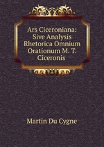 Ars Ciceroniana: Sive Analysis Rhetorica Omnium Orationum M. T. Ciceronis
