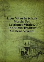 Liber Vitae In Schola Mortis: Seu Lectiones Vitales, In Quibus Traditur Ars Bene Vivendi