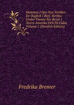Hemmen I Den Nya Verlden: En Dagbok I Bref, Skrifna Under Tvenne rs Resor I Norra Amerika Och P Cuba, Volume 1 (Swedish Edition)