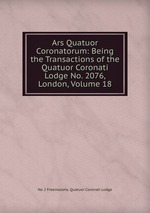 Ars Quatuor Coronatorum: Being the Transactions of the Quatuor Coronati Lodge No. 2076, London, Volume 18