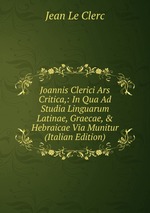 Joannis Clerici Ars Critica,: In Qua Ad Studia Linguarum Latinae, Graecae, & Hebraicae Via Munitur (Italian Edition)