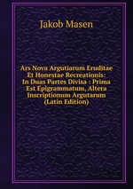 Ars Nova Argutiarum Eruditae Et Honestae Recreationis: In Duas Partes Divisa : Prima Est Epigrammatum, Altera Inscriptionum Argutarum (Latin Edition)