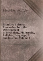 Primitive Culture: Researches Into the Development of Mythology, Philosophy, Religion, Language, Art and Custom, Volume 1