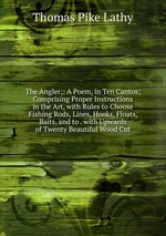The Angler;: A Poem, in Ten Cantos; Comprising Proper Instructions in the Art, with Rules to Choose Fishing Rods, Lines, Hooks, Floats, Baits, and to . with Upwards of Twenty Beautiful Wood Cut