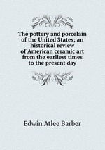 The pottery and porcelain of the United States; an historical review of American ceramic art from the earliest times to the present day
