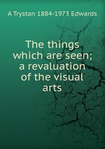 The things which are seen; a revaluation of the visual arts