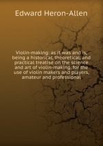 Violin-making: as it was and is, being a historical, theoretical, and practical treatise on the science and art of violin-making, for the use of violin makers and players, amateur and professional