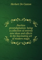 Peerless prestidigitation: being a collection of entirely new ideas and effects in the fascinating art of modern magic