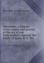 Alexander; a history of the origin and growth of the art of war from earliest times to the battle of Ipsus, B. C. 301