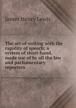 The art of writing with the rapidity of speech; a system of short-hand, made use of by all the law and parliamentary reporters