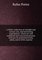 A Select collection of valuable and curious arts, and interesting experiments: which are well explained and warranted genuine and may be performed easily, safely, and at little expense