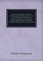 Sheet-Metal Work: A Manual of Practical Self-Instruction in the Art of Pattern Drafting and Construction Work in Light and Heavy Gauge Metal, Including Skylights, Roofing, Cornice Work, Etc