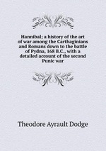 Hannibal; a history of the art of war among the Carthaginians and Romans down to the battle of Pydna, 168 B.C., with a detailed account of the second Punic war