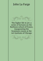 The higher life in art: a series of lectures on the Barbizon school of France, inaugurating the Scammon course at the Art Institute of Chicago