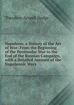 Napoleon; a History of the Art of War: From the Beginning of the Peninsular War to the End of the Russian Campaign, with a Detailed Account of the Napoleonic Wars