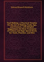 Tool Making: A Practical Treatise On the Art of Making Tools, Jigs, and Fixtures, with Helpful Suggestions On Heat Treatment of Carbon and High-Speed Steels for Tools, Punches, and Dies