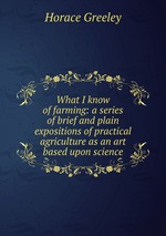 What I know of farming: a series of brief and plain expositions of practical agriculture as an art based upon science