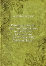 Painting in the Far East: An Introduction to the History of Pictorial Art in Asia, Especially China and Japan