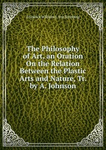 The Philosophy of Art. an Oration on the Relation Between the Plastic Arts and Nature