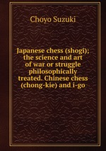 Japanese chess (shogi); the science and art of war or struggle philosophically treated. Chinese chess (chong-kie) and i-go