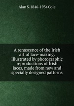 A renascence of the Irish art of lace-making. Illustrated by photographic reproductions of Irish laces, made from new and specially designed patterns
