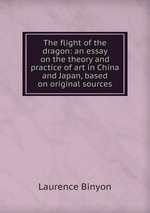 The flight of the dragon: an essay on the theory and practice of art in China and Japan, based on original sources