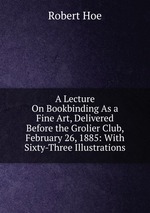 A Lecture On Bookbinding As a Fine Art, Delivered Before the Grolier Club, February 26, 1885: With Sixty-Three Illustrations