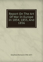 Report On The Art Of War In Europe In 1854, 1855, And 1856