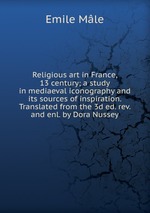 Religious art in France, 13 century; a study in mediaeval iconography and its sources of inspiration. Translated from the 3d ed. rev. and enl. by Dora Nussey