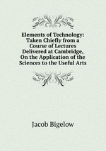Elements of Technology: Taken Chiefly from a Course of Lectures Delivered at Cambridge, On the Application of the Sciences to the Useful Arts