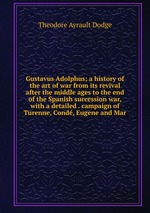 Gustavus Adolphus; a history of the art of war from its revival after the middle ages to the end of the Spanish succession war, with a detailed . campaign of Turenne, Cond, Eugene and Mar