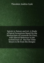 Spirals in Nature and Art: A Study of Spiral Formations Based On the Manuscripts of Leonardo Da Vinci, with Special Reference to the Architecture of . the First Time Shown to Be from His Designs