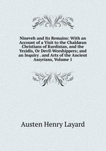 Nineveh and Its Remains: With an Account of a Visit to the Chaldan Christians of Kurdistan, and the Yezidis, Or Devil-Worshippers; and an Inquiry . and Arts of the Ancient Assyrians, Volume 1