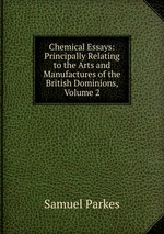 Chemical Essays: Principally Relating to the Arts and Manufactures of the British Dominions, Volume 2