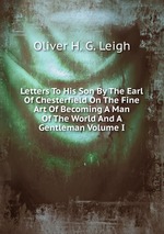 Letters To His Son By The Earl Of Chesterfield On The Fine Art Of Becoming A Man Of The World And A Gentleman Volume I