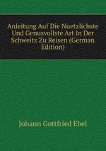 Anleitung Auf Die Nuetzlichste Und Genusvollste Art In Der Schweitz Zu Reisen (German Edition)