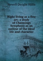 Right living as a fine art; a study of Channings Symphony as an outline of the ideal life and character