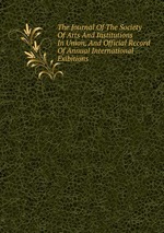 The Journal Of The Society Of Arts And Institutions In Union, And Official Record Of Annual International Exibitions