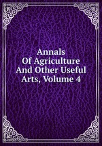 Annals Of Agriculture And Other Useful Arts, Volume 4