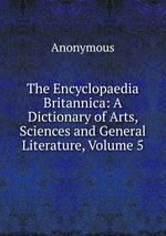 The Encyclopaedia Britannica: A Dictionary of Arts, Sciences and General Literature, Volume 5