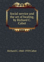 Social service and the art of healing, by Richard C. Cabot