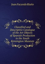 Classified and Descriptive Catalogue of the Art Objects of Spanish Production in the South Kensington Museum