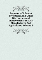 Repertory Of Patent Inventions And Other Discoveries And Improvements In Arts, Manufactures And Agriculture, Volume 6
