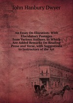 An Essay On Elocution: With Elucidatory Passages from Various Authors. to Which Are Added Remarks On Reading Prose and Verse, with Suggestions to Instructors of the Art
