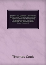 The New and Complete Letter Writer, Or, New Art of Polite Correspondence: Containing a Course of Interesting Original Letters On the Most Important, . for Indicting Letters On the Various Oc