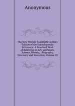 The New Werner Twentieth Century Edition of the Encyclopaedia Britannica: A Standard Work of Reference in Art, Literature, Science, History, . Biography, Discovery and Invention, Volume 18