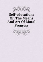 Self-education: Or, The Means And Art Of Moral Progress