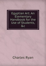 Egyptian Art: An Elementary Handbook for the Use of Students, &c